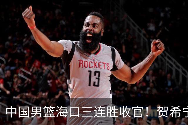 中国男篮海口三连胜收官！贺希宁狂砍51分，廖三宁庞峥麟成为最大赢家
