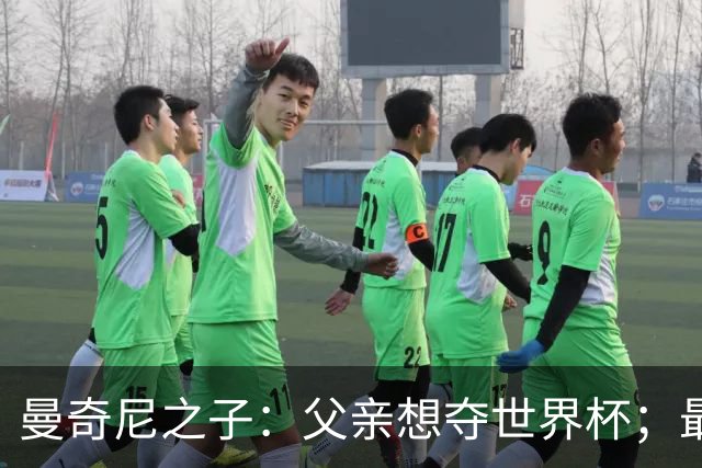 曼奇尼之子：父亲想夺世界杯；最大挑战是让球迷爱上国家队
