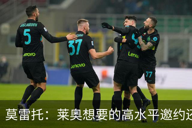 莫雷托：莱奥想要的高水平邀约还不存在，费内巴切愿意买下他